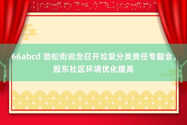 66abcd 劲松街说念召开垃圾分类责任专题会，股东社区环境优化提高