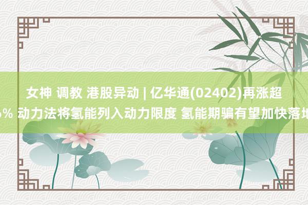女神 调教 港股异动 | 亿华通(02402)再涨超6% 动力法将氢能列入动力限度 氢能期骗有望加快落地
