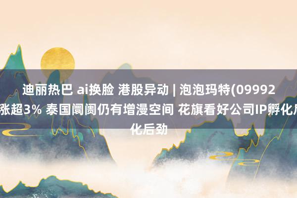 迪丽热巴 ai换脸 港股异动 | 泡泡玛特(09992)再涨超3% 泰国阛阓仍有增漫空间 花旗看好公司IP孵化后劲