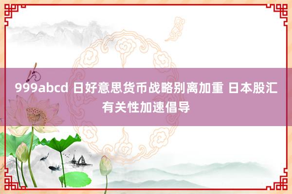 999abcd 日好意思货币战略别离加重 日本股汇有关性加速倡导