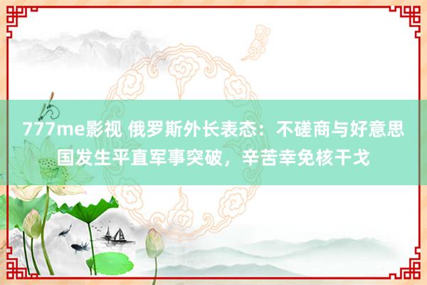 777me影视 俄罗斯外长表态：不磋商与好意思国发生平直军事突破，辛苦幸免核干戈