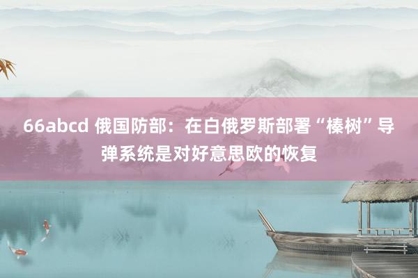 66abcd 俄国防部：在白俄罗斯部署“榛树”导弹系统是对好意思欧的恢复