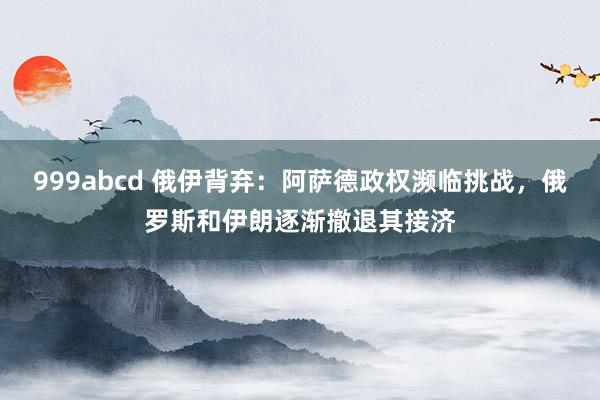 999abcd 俄伊背弃：阿萨德政权濒临挑战，俄罗斯和伊朗逐渐撤退其接济