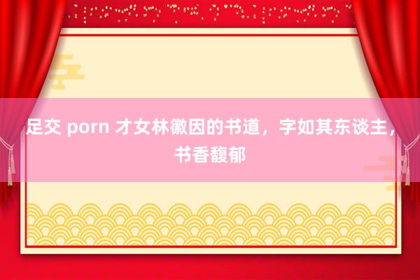 足交 porn 才女林徽因的书道，字如其东谈主，书香馥郁