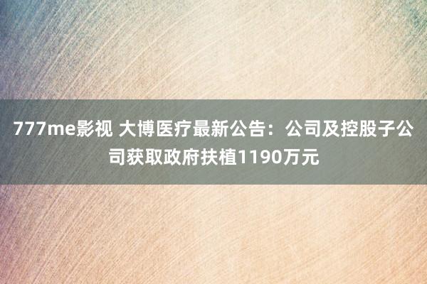 777me影视 大博医疗最新公告：公司及控股子公司获取政府扶植1190万元