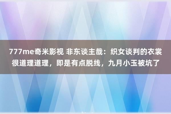 777me奇米影视 非东谈主哉：织女谈判的衣裳很道理道理，即是有点脱线，九月小玉被坑了