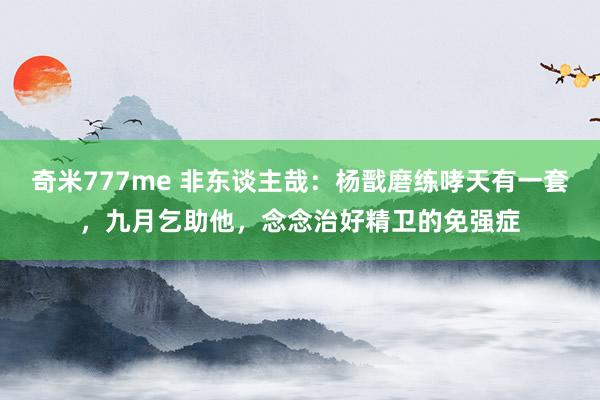 奇米777me 非东谈主哉：杨戬磨练哮天有一套，九月乞助他，念念治好精卫的免强症