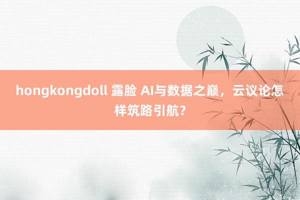 hongkongdoll 露脸 AI与数据之巅，云议论怎样筑路引航？