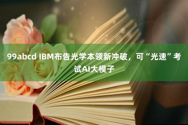 99abcd IBM布告光学本领新冲破，可“光速”考试AI大模子