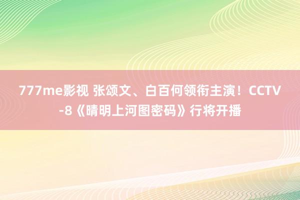 777me影视 张颂文、白百何领衔主演！CCTV-8《晴明上河图密码》行将开播