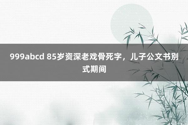 999abcd 85岁资深老戏骨死字，儿子公文书别式期间
