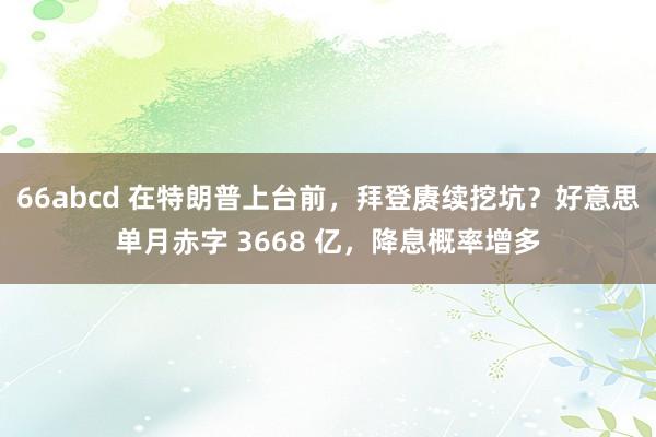 66abcd 在特朗普上台前，拜登赓续挖坑？好意思单月赤字 3668 亿，降息概率增多