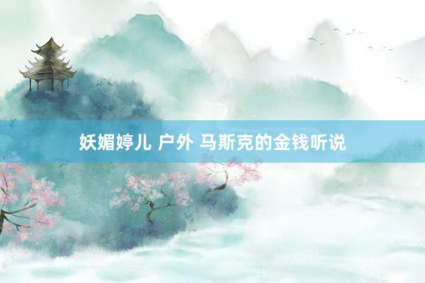 妖媚婷儿 户外 马斯克的金钱听说