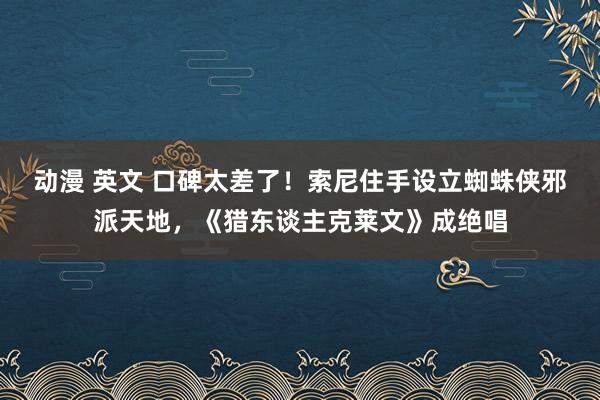 动漫 英文 口碑太差了！索尼住手设立蜘蛛侠邪派天地，《猎东谈主克莱文》成绝唱