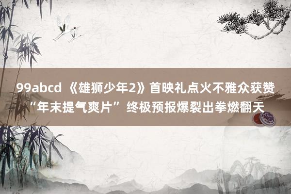99abcd 《雄狮少年2》首映礼点火不雅众获赞“年末提气爽片” 终极预报爆裂出拳燃翻天