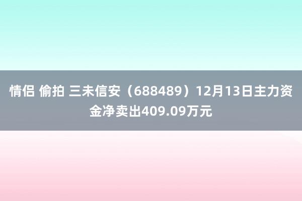 情侣 偷拍 三未信安（688489）12月13日主力资金净卖出409.09万元