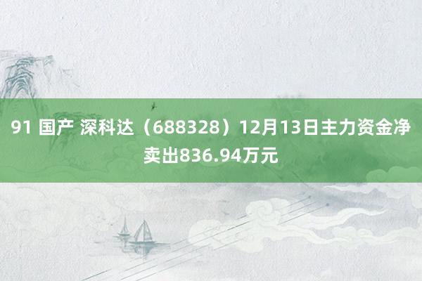 91 国产 深科达（688328）12月13日主力资金净卖出836.94万元