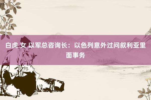 白虎 女 以军总咨询长：以色列意外过问叙利亚里面事务