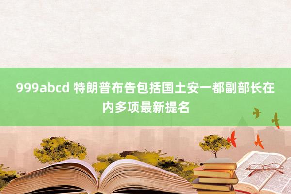 999abcd 特朗普布告包括国土安一都副部长在内多项最新提名
