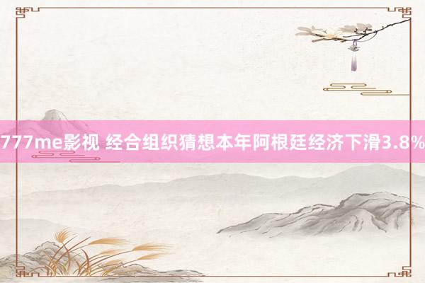 777me影视 经合组织猜想本年阿根廷经济下滑3.8%