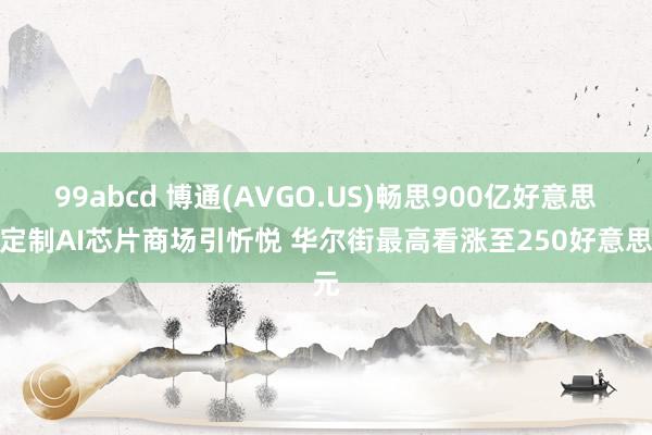 99abcd 博通(AVGO.US)畅思900亿好意思元定制AI芯片商场引忻悦 华尔街最高看涨至250好意思元