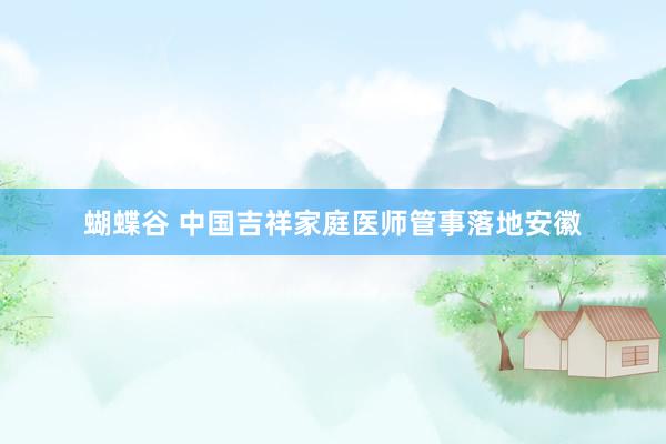 蝴蝶谷 中国吉祥家庭医师管事落地安徽