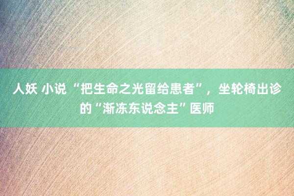 人妖 小说 “把生命之光留给患者”，坐轮椅出诊的“渐冻东说念主”医师