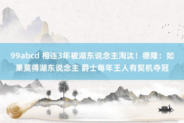 99abcd 相连3年被湖东说念主淘汰！德隆：如果莫得湖东说念主 爵士每年王人有契机夺冠