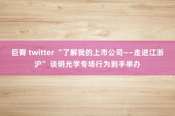 巨臀 twitter “了解我的上市公司——走进江浙沪” 谈明光学专场行为到手举办
