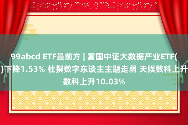 99abcd ETF最前方 | 富国中证大数据产业ETF(515400)下降1.53% 杜撰数字东谈主主题走弱 天娱数科上升10.03%