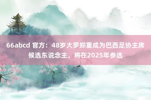 66abcd 官方：48岁大罗郑重成为巴西足协主席候选东说念主，将在2025年参选