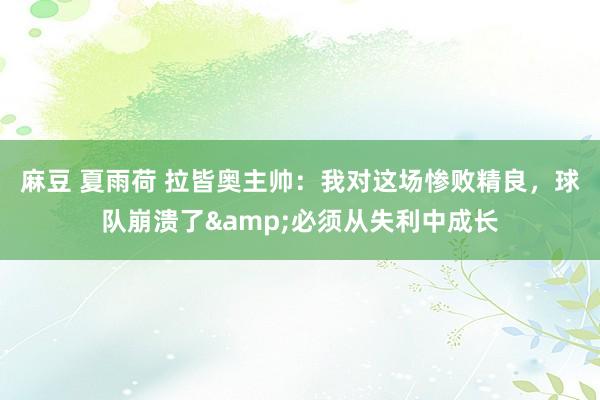 麻豆 夏雨荷 拉皆奥主帅：我对这场惨败精良，球队崩溃了&必须从失利中成长