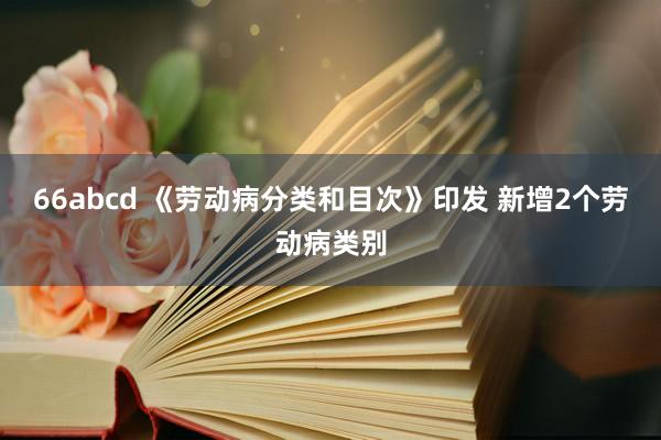 66abcd 《劳动病分类和目次》印发 新增2个劳动病类别