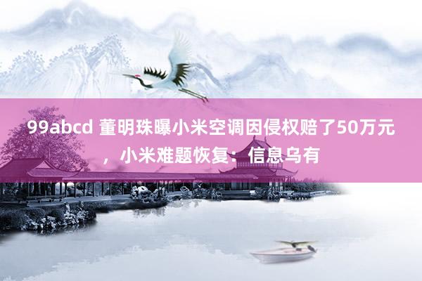 99abcd 董明珠曝小米空调因侵权赔了50万元，小米难题恢复：信息乌有