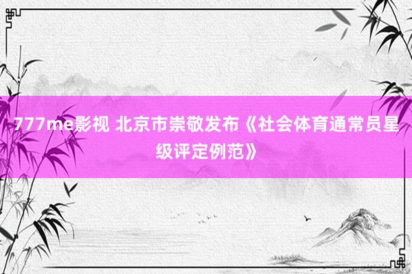 777me影视 北京市崇敬发布《社会体育通常员星级评定例范》