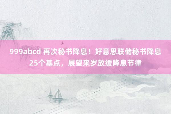 999abcd 再次秘书降息！好意思联储秘书降息25个基点，展望来岁放缓降息节律