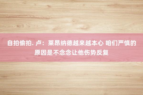 自拍偷拍. 卢：莱昂纳德越来越本心 咱们严慎的原因是不念念让他伤势反复