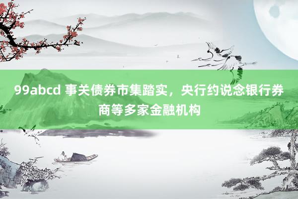 99abcd 事关债券市集踏实，央行约说念银行券商等多家金融机构