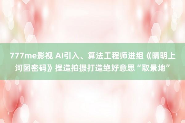 777me影视 AI引入、算法工程师进组《晴明上河图密码》捏造拍摄打造绝好意思“取景地”
