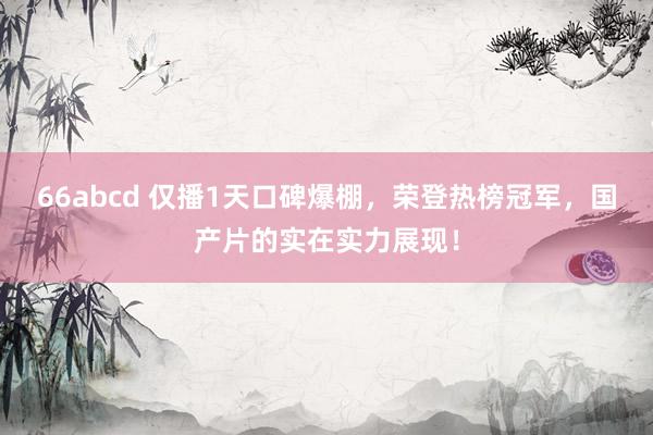 66abcd 仅播1天口碑爆棚，荣登热榜冠军，国产片的实在实力展现！