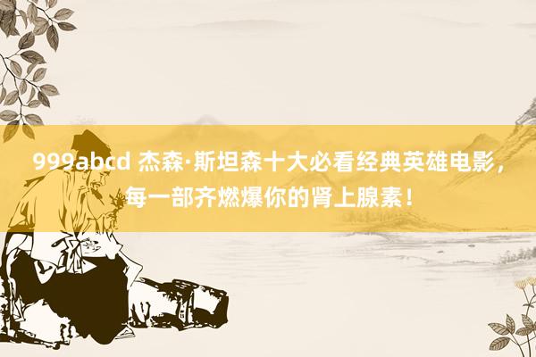999abcd 杰森·斯坦森十大必看经典英雄电影，每一部齐燃爆你的肾上腺素！