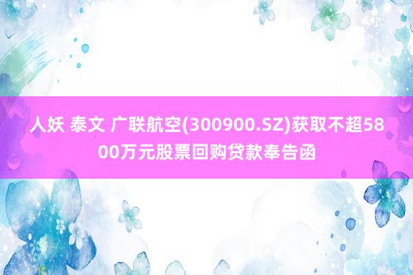 人妖 泰文 广联航空(300900.SZ)获取不超5800万元股票回购贷款奉告函