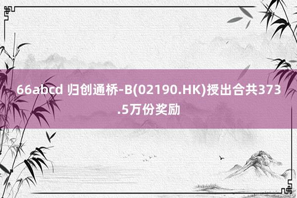 66abcd 归创通桥-B(02190.HK)授出合共373.5万份奖励