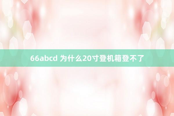 66abcd 为什么20寸登机箱登不了