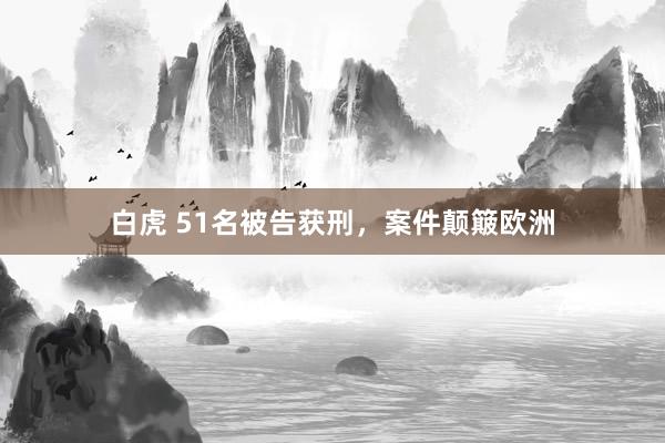 白虎 51名被告获刑，案件颠簸欧洲