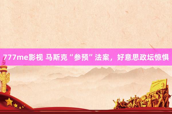 777me影视 马斯克“参预”法案，好意思政坛惊惧