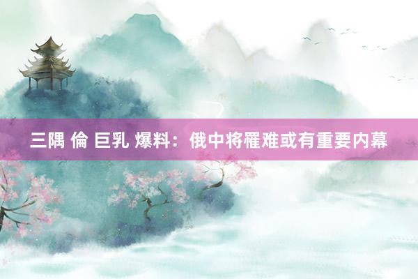 三隅 倫 巨乳 爆料：俄中将罹难或有重要内幕