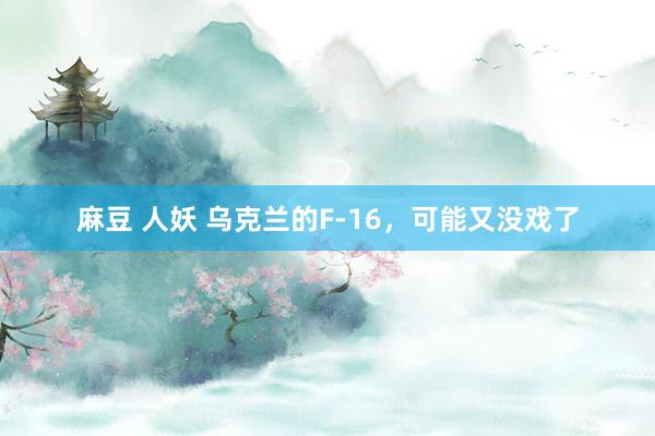 麻豆 人妖 乌克兰的F-16，可能又没戏了