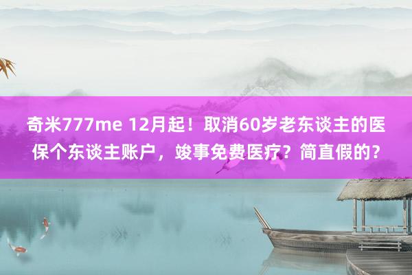 奇米777me 12月起！取消60岁老东谈主的医保个东谈主账户，竣事免费医疗？简直假的？