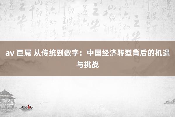 av 巨屌 从传统到数字：中国经济转型背后的机遇与挑战